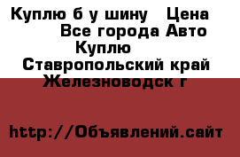 Куплю б/у шину › Цена ­ 1 000 - Все города Авто » Куплю   . Ставропольский край,Железноводск г.